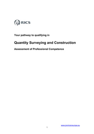 Your pathway to qualifying in


Quantity Surveying and Construction
Assessment of Professional Competence




                                  www.joinricsineurope.eu
                          1
 