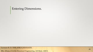 Entering Dimensions.
Lecturer R. D. THILANKA JAYANATH.
BSc. (Hons.) Civil & Structural Engineering. Aff.Mem. ASCE.
05
 