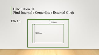 Calculation 01
Find Internal / Centerline / External Girth
EX- 1.1
1200mm
225mm
 