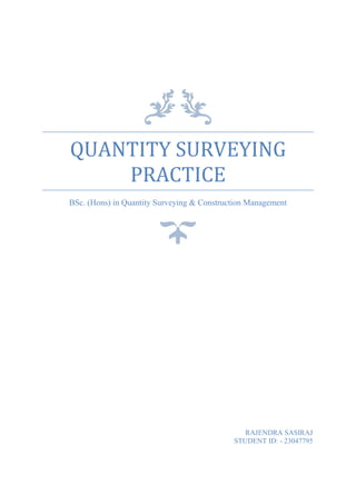 QUANTITY SURVEYING
PRACTICE
BSc. (Hons) in Quantity Surveying & Construction Management
RAJENDRA SASIRAJ
STUDENT ID: - 23047795
 