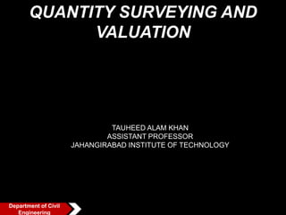 QUANTITY SURVEYING AND
VALUATION
Department of Civil
Engineering
TAUHEED ALAM KHAN
ASSISTANT PROFESSOR
JAHANGIRABAD INSTITUTE OF TECHNOLOGY
 