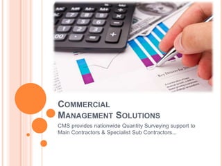 COMMERCIAL
MANAGEMENT SOLUTIONS
CMS provides nationwide Quantity Surveying support to
Main Contractors & Specialist Sub Contractors...
 
