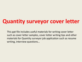 Quantity surveyor cover letter
This ppt file includes useful materials for writing cover letter
such as cover letter samples, cover letter writing tips and other
materials for Quantity surveyor job application such as resume
writing, interview questions…

 
