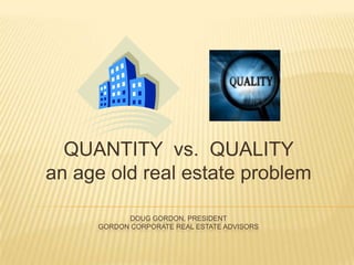 Doug Gordon, Presidentgordon corporate Real estate advisors  QUANTITY  vs.  QUALITY an age old real estate problem  