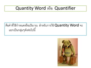 Quantity Word หรือ Quantifier
คือคำที่ใช้กำหนดหรือปริมำณ สำหรับกำรใช้ Quantity Word จะ
แยกเป็นกลุ่มๆดังต่อไปนี้
 