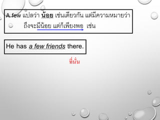 A few แปลว่ำ น้อย เช่นเดียวกัน แต่มีควำมหมำยว่ำ
ถึงจะมีน้อย แต่ก็เพียงพอ เช่น
He has a few friends there.
ที่นั่น
 