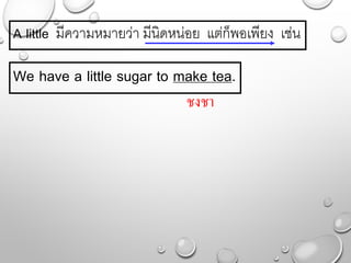 A little มีควำมหมำยว่ำ มีนิดหน่อย แต่ก็พอเพียง เช่น
We have a little sugar to make tea.
ชงชา
 