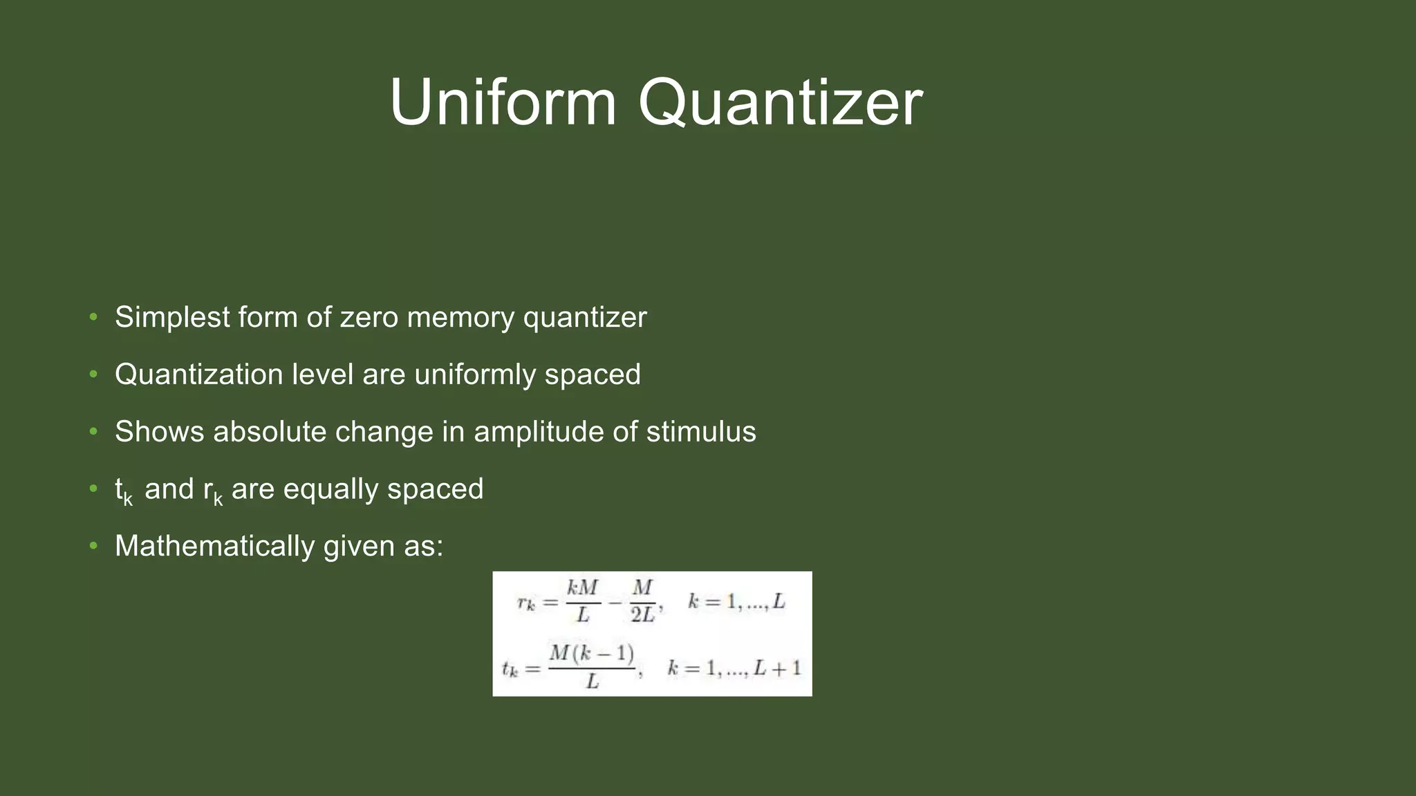 Uniform Quantizer
• Simplest form of zero memory quantizer
• Quantization level are uniformly spaced
• Shows absolute change in amplitude of stimulus
• tk and rk are equally spaced
• Mathematically given as:
 