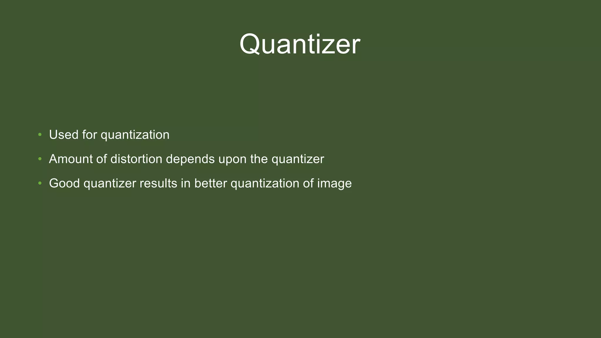 Quantizer
• Used for quantization
• Amount of distortion depends upon the quantizer
• Good quantizer results in better quantization of image
 