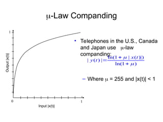 -Law Companding
• Telephones in the U.S., Canada
and Japan use -law
companding:
– Where  = 255 and |x(t)| < 1
ln(1 | ( )|)
| ( ) |
ln(1 )
x t
y t





0 1
1
Input |x(t)|
Output
|x(t)|
 
