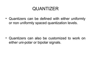 QUANTIZER
• Quantizers can be defined with either uniformly
or non uniformly spaced quantization levels.
• Quantizers can also be customized to work on
either uni-polar or bipolar signals.
 