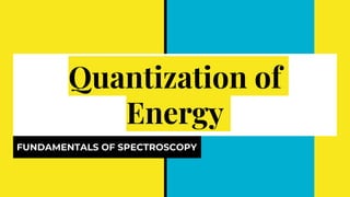 Quantization of
Energy
FUNDAMENTALS OF SPECTROSCOPY
 