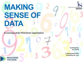 MAKING
SENSE OF
DATA
A Learning Lab forThird Sector organisations
Facilitated by:
Ian J Seath
© Improvement Skills
Consulting Ltd. 2021
 