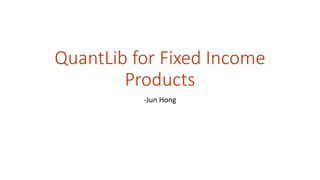 QuantLib for Fixed Income
Products
-Jun Hong
 