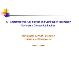 A Transformational Fuel Injection and Combustion Technology
For Internal Combustion Engines

Deyang Hou, Ph.D., Founder
QuantLogic Corporation
Nov. 2, 2013

 