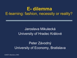 E- dilemma E-learning:  fashion, necessity or reality?   Jaroslava  M ikuleck á University of Hradec Králové P e ter Z ávodný University of Economy, Bratislava 