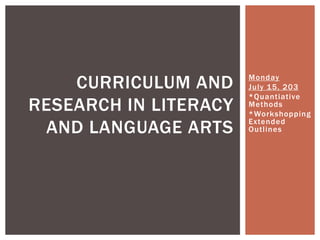 Monday
July 15, 203
*Quantiative
Methods
*Workshopping
Extended
Outlines
CURRICULUM AND
RESEARCH IN LITERACY
AND LANGUAGE ARTS
 