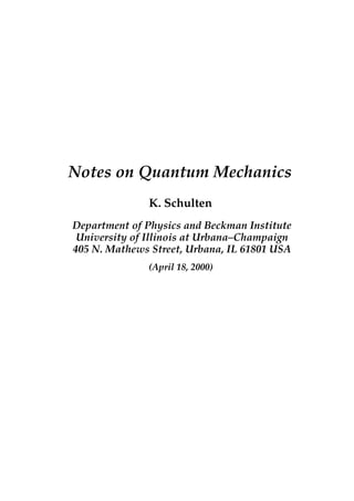 Notes on Quantum Mechanics
K. Schulten
Department of Physics and Beckman Institute
University of Illinois at Urbana–Champaign
405 N. Mathews Street, Urbana, IL 61801 USA
(April 18, 2000)
 