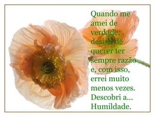 Quando me amei de verdade, desisti de querer ter sempre razão e, com isso, errei muito menos vezes. Descobri a... Humildade. 