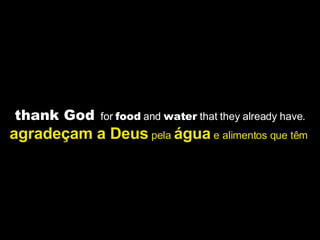thank God   for  food  and  water  that they already have. agradeçam a Deus  pela  água  e alimentos que têm   