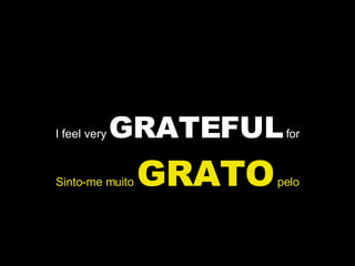 I feel very  GRATEFUL  for Sinto-me muito  GRATO  pelo 