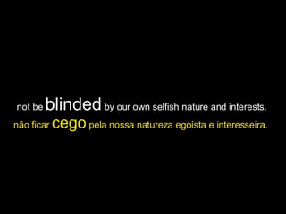 not be  blinded  by our own selfish nature and interests.  não ficar  cego  pela nossa natureza egoísta e interesseira.   