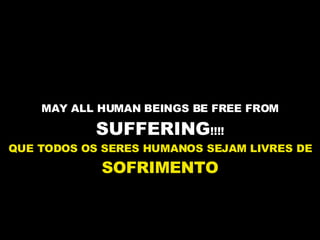 MAY ALL HUMAN BEINGS BE FREE FROM  SUFFERING !!!! QUE TODOS OS SERES HUMANOS SEJAM LIVRES DE  SOFRIMENTO 