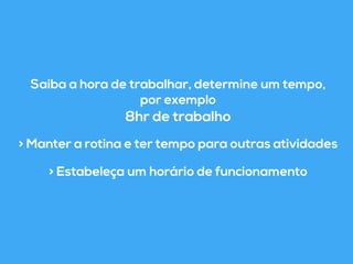 Saiba a hora de trabalhar, determine um tempo, 
por exemplo 
8hr de trabalho 
> Manter a rotina e ter tempo para outras atividades 
> Estabeleça um horário de funcionamento 
 