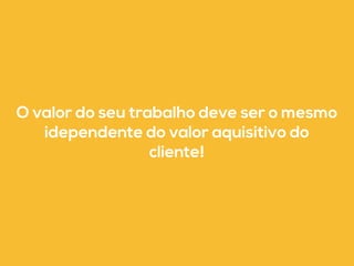 O valor do seu trabalho deve ser o mesmo 
idependente do valor aquisitivo do 
cliente! 
 