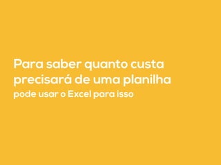 Para saber quanto custa 
precisará de uma planilha 
pode usar o Excel para isso 
 