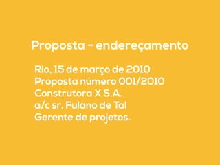 Proposta - endereçamento 
Rio, 15 de março de 2010 
Proposta número 001/2010 
Construtora X S.A. 
a/c sr. Fulano de Tal 
Gerente de projetos. 
 