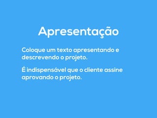Apresentação 
Coloque um texto apresentando e 
descrevendo o projeto. 
É indispensável que o cliente assine 
aprovando o projeto. 
