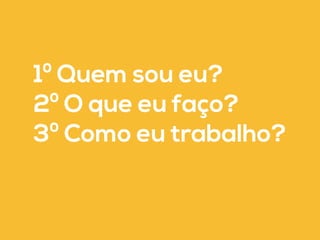 1º Quem sou eu? 
2º O que eu faço? 
3º Como eu trabalho? 
 
