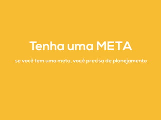 Tenha uma META 
se você tem uma meta, você precisa de planejamento 
 