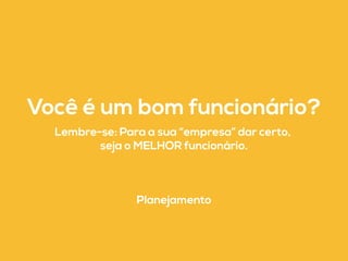 Você é um bom funcionário? 
Lembre-se: Para a sua “empresa” dar certo, 
seja o MELHOR funcionário. 
Planejamento 
 