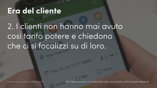Da “Clienti al centro” di Harley Manning e Kerry Bodine 2013 Forrester Research
Era del cliente
2. I clienti non hanno mai avuto
così tanto potere e chiedono
che ci si focalizzi su di loro.
Quanto conosciamo i nostri utenti?
 