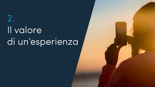 Quanto conosciamo i nostri utenti?
2.
Il valore
di un’esperienza
 