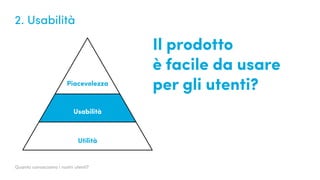 Quanto conosciamo i nostri utenti?
2. Usabilità
Utilità
Piacevolezza
Usabilità
Il prodotto
è facile da usare
per gli utenti?
 
