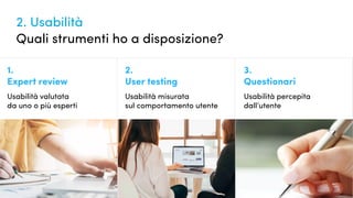 Quanto conosciamo i nostri utenti?
2. Usabilità
Quali strumenti ho a disposizione?
1.
Expert review
2.
User testing
3.
Questionari
Usabilità valutata
da uno o più esperti
Usabilità misurata
sul comportamento utente
Usabilità percepita
dall’utente
 