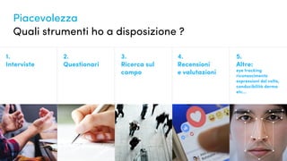 Piacevolezza
Quali strumenti ho a disposizione ?
1.
Interviste
2.
Questionari
3.
Ricerca sul
campo
4.
Recensioni
e valutazioni
5.
Altre:
eye tracking
riconoscimento
espressioni del volto,
conducibilità derma
etc...
 