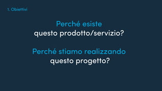 Quanto conosciamo i nostri utenti?
Perché esiste
questo prodotto/servizio?
Perché stiamo realizzando
questo progetto?
1. Obiettivi
 