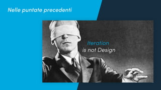 Quanto conosciamo i nostri utenti?
Iteration
is not Design
Nelle puntate precedenti
 