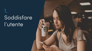 Quanto conosciamo i nostri utenti?
1.
Soddisfare
l’utente
 