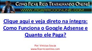 Clique aqui e veja direto na íntegra:
Como Funciona o Google Adsense e
Quanto ele Paga?
Por: Vinicius Souza
www.ficarricoonline.com
 