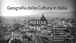 Geografia della Cultura in Italia
PISTOIA
Matteo Bonacchi
Bruno Cirino
Paola Mattioli
Francesca Ordiligi
Federica Paternò Raddusa
Anja Petrucci
 