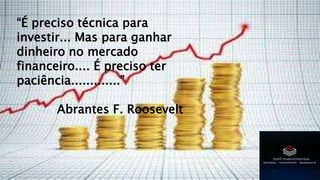 “É preciso técnica para
investir... Mas para ganhar
dinheiro no mercado
financeiro.... É preciso ter
paciência.............”
Abrantes F. Roosevelt
 