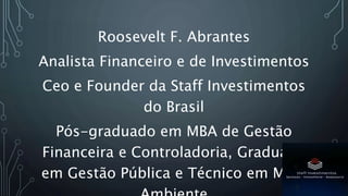 Roosevelt F. Abrantes
Analista Financeiro e de Investimentos
Ceo e Founder da Staff Investimentos
do Brasil
Pós-graduado em MBA de Gestão
Financeira e Controladoria, Graduado
em Gestão Pública e Técnico em Meio
 