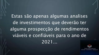 Estas são apenas algumas analises
de investimentos que deverão ter
alguma prospecção de rendimentos
viáveis e confiáveis para o ano de
2021...
 