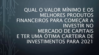 QUAL O VALOR MÍNIMO E OS
MELHORES PRODUTOS
FINANCEIROS PARA COMEÇAR A
INVESTIR NO
MERCADO DE CAPITAIS
E TER UMA ÓTIMA CARTEIRA DE
INVESTIMENTOS PARA 2021
 