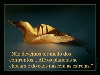 "Não devemos ter medo dos confrontos... Até os planetas se chocam e do caos nascem as estrelas." 
